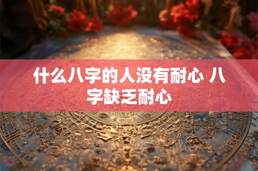 什么八字的人没有耐心 八字缺乏耐心