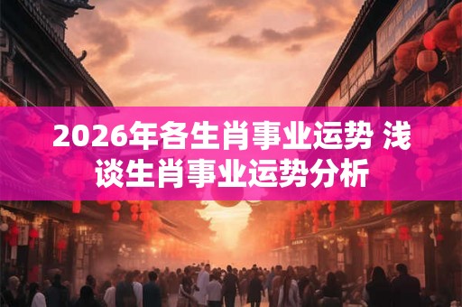 2026年各生肖事业运势 浅谈生肖事业运势分析 2026年各生肖事业运势 浅谈生肖事业运势分析