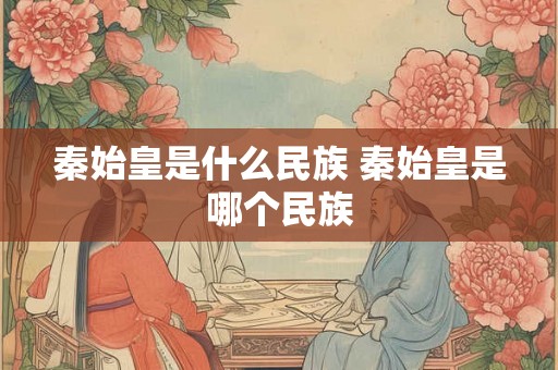 秦始皇是什么民族 秦始皇是哪个民族