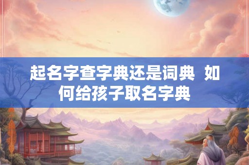 起名字查字典还是词典  如何给孩子取名字典