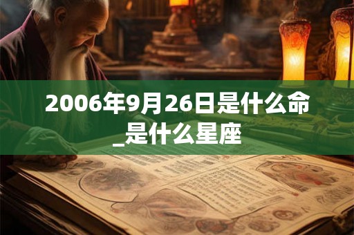 2006年9月26日是什么命_是什么星座 2006年9月26日是什么命_是什么星座