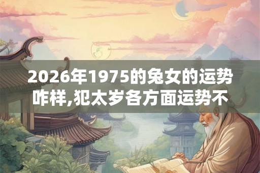 2026年1975的兔女的运势咋样,犯太岁各方面运势不佳