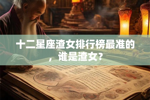 十二星座渣女排行榜最准的，谁是渣女？