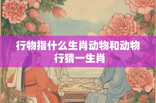 行物指什么生肖动物和动物 行猜一生肖