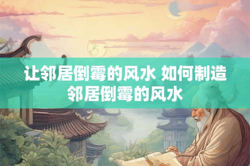 让邻居倒霉的风水 如何制造邻居倒霉的风水 让邻居倒霉的风水 如何制造邻居倒霉的风水