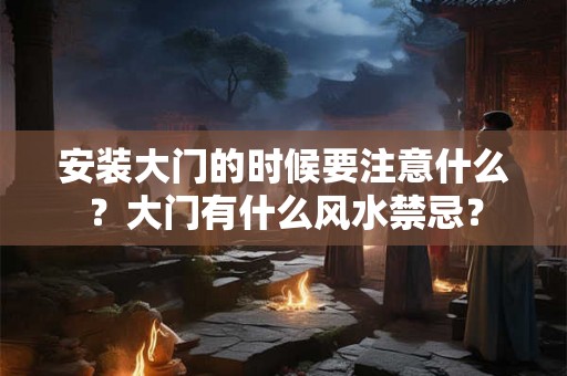 安装大门的时候要注意什么？大门有什么风水禁忌？