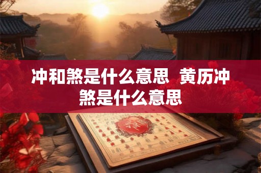 冲和煞是什么意思  黄历冲煞是什么意思