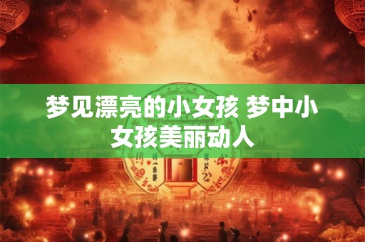 梦见漂亮的小女孩 梦中小女孩美丽动人