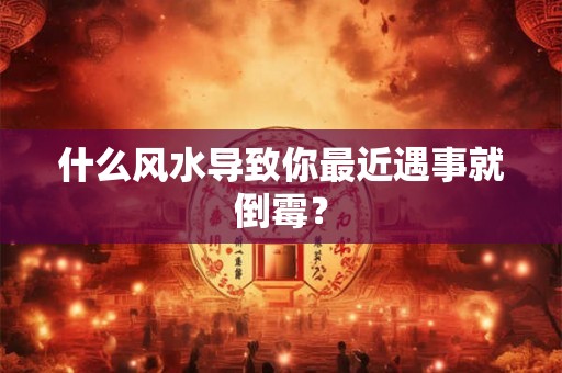 什么风水导致你最近遇事就倒霉？