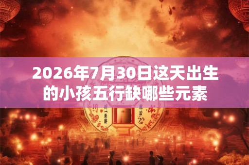 2026年7月30日这天出生的小孩五行缺哪些元素
