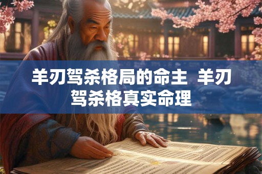 羊刃驾杀格局的命主  羊刃驾杀格真实命理