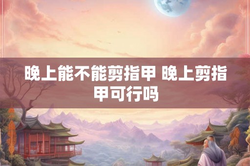 晚上能不能剪指甲 晚上剪指甲可行吗