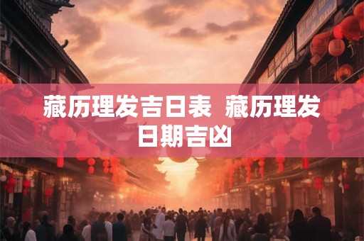 藏历理发吉日表  藏历理发日期吉凶