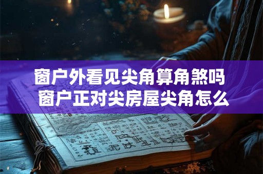 窗户外看见尖角算角煞吗  窗户正对尖房屋尖角怎么化解