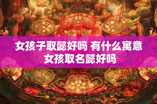 女孩子取懿好吗 有什么寓意 女孩取名懿好吗