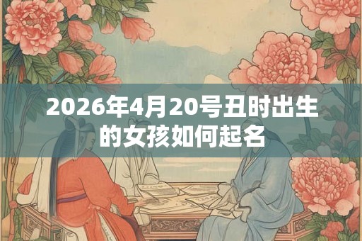 2026年4月20号丑时出生的女孩如何起名
