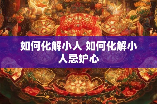 如何化解小人 如何化解小人忌妒心