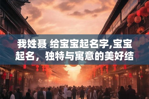 我姓聂 给宝宝起名字,宝宝起名，独特与寓意的美好结合