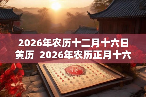 2026年农历十二月十六日黄历  2026年农历正月十六黄历查询