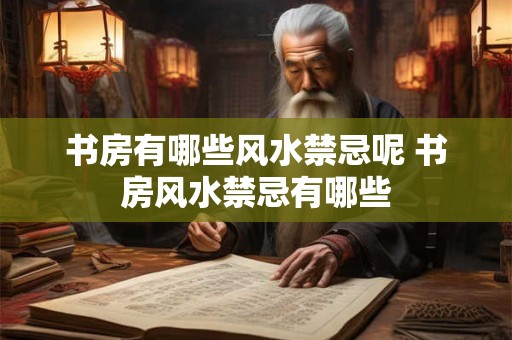书房有哪些风水禁忌呢 书房风水禁忌有哪些