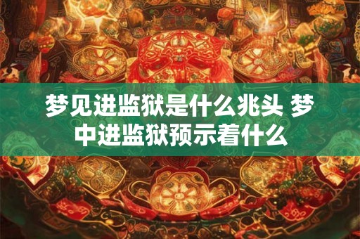 梦见进监狱是什么兆头 梦中进监狱预示着什么
