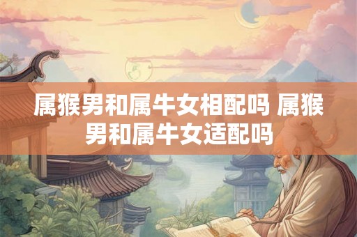属猴男和属牛女相配吗 属猴男和属牛女适配吗
