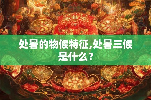 处暑的物候特征,处暑三候是什么？