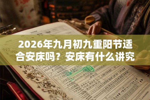 2026年九月初九重阳节适合安床吗？安床有什么讲究和忌讳？