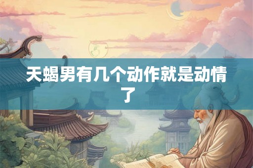 天蝎男有几个动作就是动情了