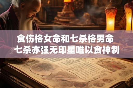 食伤格女命和七杀格男命 七杀亦强无印星唯以食神制伏七杀 食伤格女命和七杀格男命 七杀亦强无印星唯以食神制伏七杀