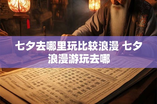 七夕去哪里玩比较浪漫 七夕浪漫游玩去哪