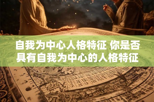 自我为中心人格特征 你是否具有自我为中心的人格特征