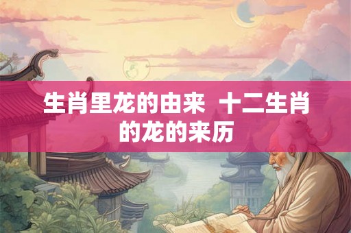 生肖里龙的由来  十二生肖的龙的来历