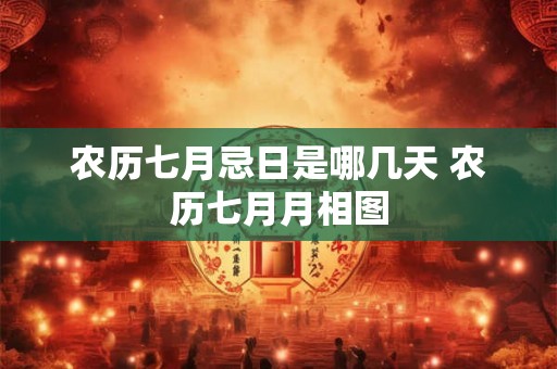 农历七月忌日是哪几天 农历七月月相图 农历七月忌日是哪几天 农历七月月相图