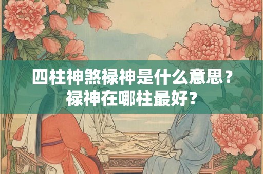 四柱神煞禄神是什么意思？禄神在哪柱最好？
