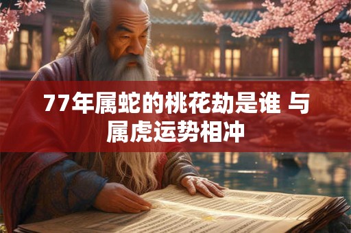 77年属蛇的桃花劫是谁 与属虎运势相冲