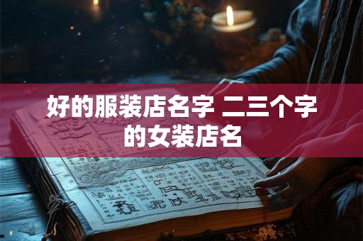 好的服装店名字 二三个字的女装店名 好的服装店名字 二三个字的女装店名