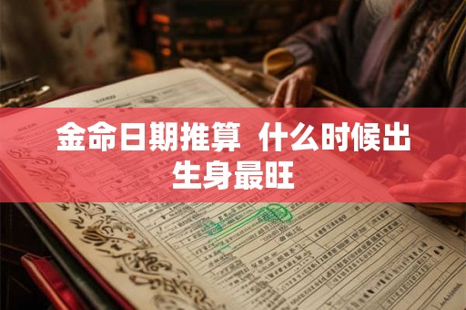 金命日期推算 什么时候出生身最旺 金命日期推算 什么时候出生身最旺