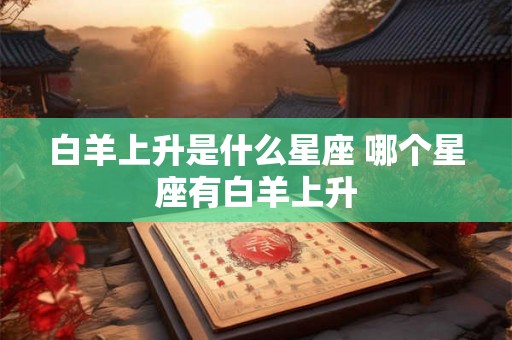 白羊上升是什么星座 哪个星座有白羊上升