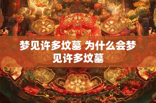 梦见许多坟墓 为什么会梦见许多坟墓