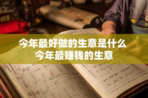 今年最好做的生意是什么 今年最赚钱的生意 今年最好做的生意是什么 今年最赚钱的生意