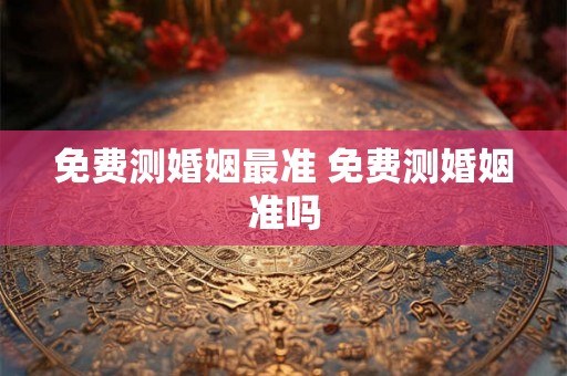 免费测婚姻最准 免费测婚姻准吗 免费测婚姻最准 免费测婚姻准吗