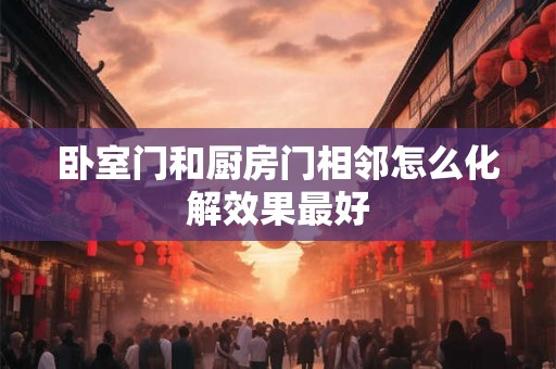 卧室门和厨房门相邻怎么化解效果最好