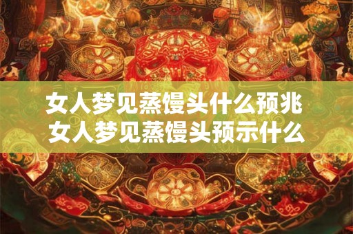 女人梦见蒸馒头什么预兆 女人梦见蒸馒头预示什么