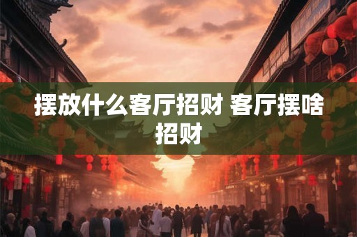 摆放什么客厅招财 客厅摆啥招财