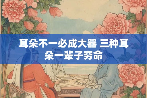 耳朵不一必成大器 三种耳朵一辈子穷命
