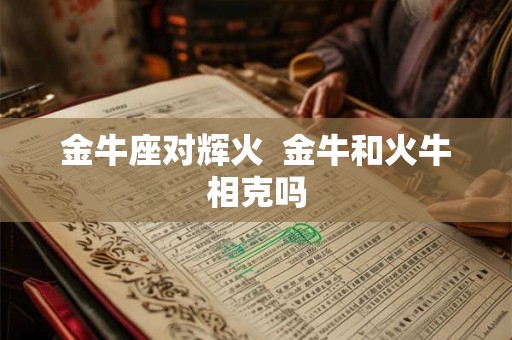 金牛座对辉火  金牛和火牛相克吗