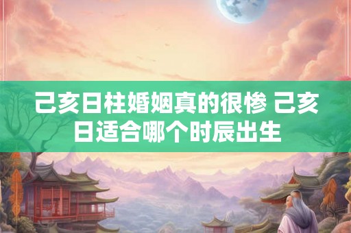 己亥日柱婚姻真的很惨 己亥日适合哪个时辰出生