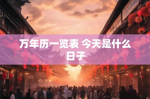 万年历一览表 今天是什么日子 万年历一览表 今天是什么日子