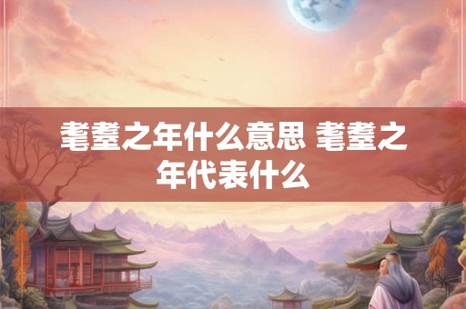 耄耋之年什么意思 耄耋之年代表什么 耄耋之年什么意思 耄耋之年代表什么